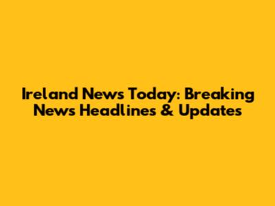 Ireland News Today: Breaking News Headlines & Updates