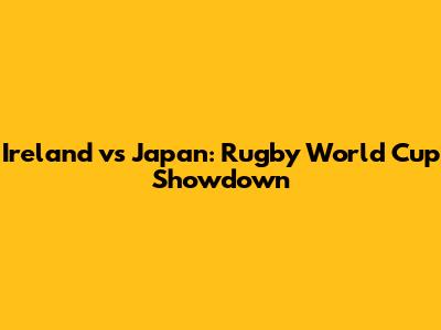 Ireland vs Japan: Rugby World Cup Showdown