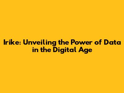 Irike: Unveiling the Power of Data in the Digital Age