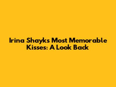 Irina Shayk's Most Memorable Kisses: A Look Back