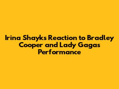 Irina Shayk's Reaction to Bradley Cooper and Lady Gaga's Performance