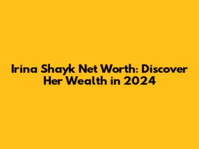 Irina Shayk Net Worth: Discover Her Wealth in 2024