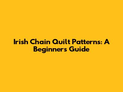 Irish Chain Quilt Patterns: A Beginner's Guide