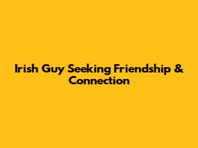Irish Guy Seeking Friendship & Connection
