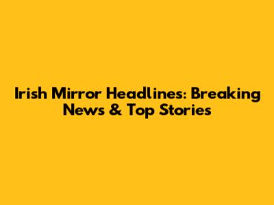 Irish Mirror Headlines: Breaking News & Top Stories