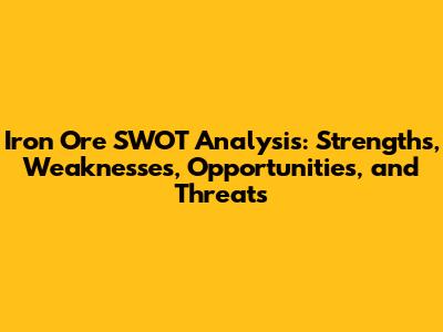 Iron Ore SWOT Analysis: Strengths, Weaknesses, Opportunities, and Threats
