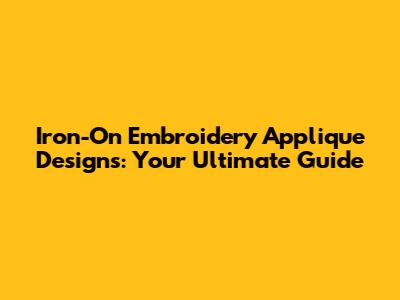 Iron-On Embroidery Applique Designs: Your Ultimate Guide