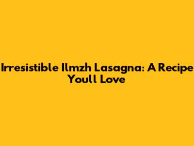 Irresistible Ilmzh Lasagna: A Recipe You'll Love