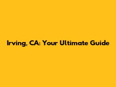 Irving, CA: Your Ultimate Guide
