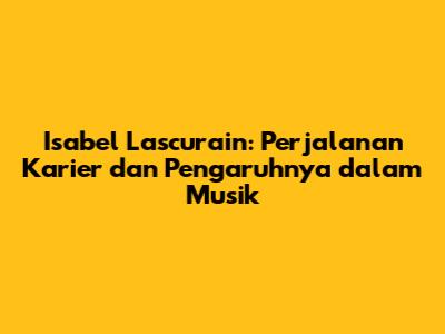 Isabel Lascurain: Perjalanan Karier dan Pengaruhnya dalam Musik