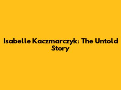 Isabelle Kaczmarczyk: The Untold Story