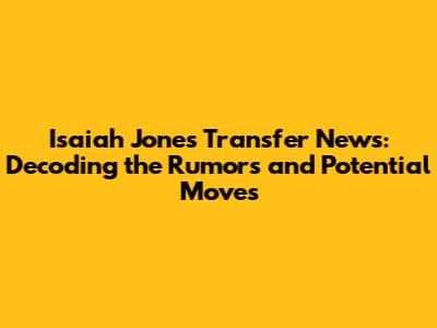 Isaiah Jones Transfer News: Decoding the Rumors and Potential Moves