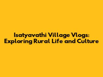 Isatyavathi Village Vlogs: Exploring Rural Life and Culture