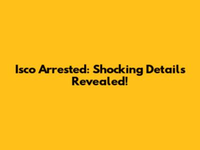 Isco Arrested: Shocking Details Revealed!
