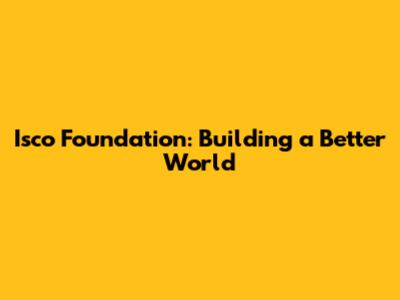 Isco Foundation: Building a Better World