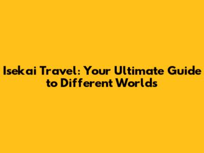 Isekai Travel: Your Ultimate Guide to Different Worlds