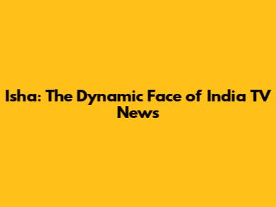 Isha: The Dynamic Face of India TV News