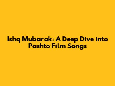 Ishq Mubarak: A Deep Dive into Pashto Film Songs