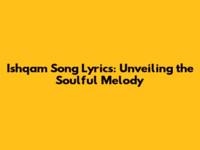 Ishqam Song Lyrics: Unveiling the Soulful Melody