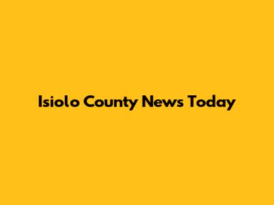 Isiolo County News Today