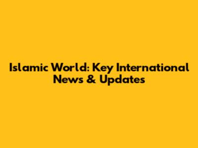 Islamic World: Key International News & Updates
