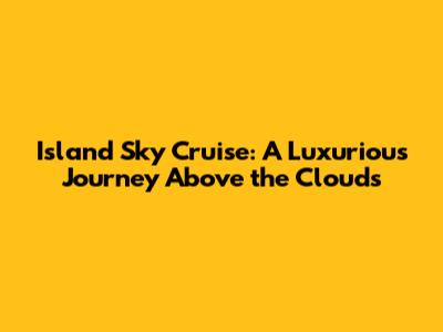 Island Sky Cruise: A Luxurious Journey Above the Clouds