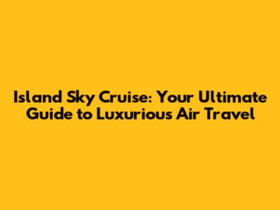 Island Sky Cruise: Your Ultimate Guide to Luxurious Air Travel