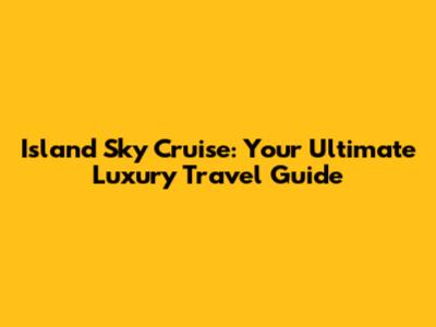 Island Sky Cruise: Your Ultimate Luxury Travel Guide