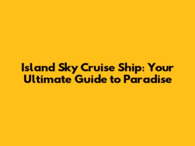 Island Sky Cruise Ship: Your Ultimate Guide to Paradise