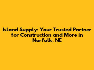 Island Supply: Your Trusted Partner for Construction and More in Norfolk, NE
