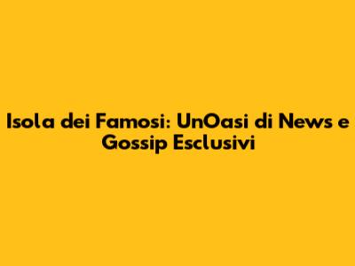 Isola dei Famosi: Un'Oasi di News e Gossip Esclusivi