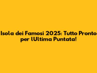 Isola dei Famosi 2025: Tutto Pronto per l'Ultima Puntata!