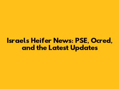 Israel's Heifer News: PSE, Ocred, and the Latest Updates