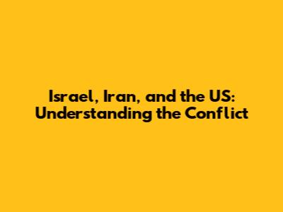 Israel, Iran, and the US: Understanding the Conflict