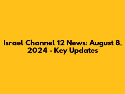 Israel Channel 12 News: August 8, 2024 - Key Updates