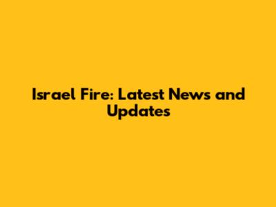 Israel Fire: Latest News and Updates
