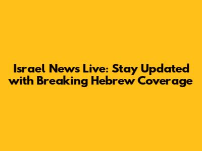 Israel News Live: Stay Updated with Breaking Hebrew Coverage
