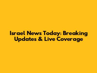 Israel News Today: Breaking Updates & Live Coverage