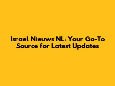 Israel Nieuws NL: Your Go-To Source for Latest Updates