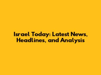 Israel Today: Latest News, Headlines, and Analysis