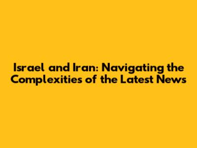 Israel and Iran: Navigating the Complexities of the Latest News