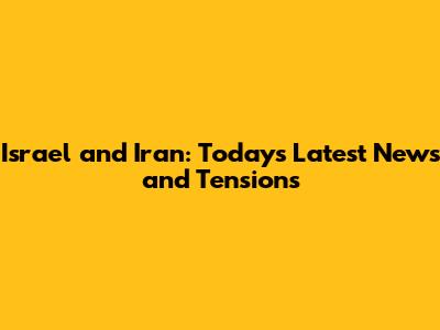 Israel and Iran: Today's Latest News and Tensions