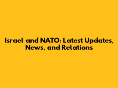 Israel and NATO: Latest Updates, News, and Relations