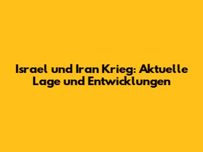 Israel und Iran Krieg: Aktuelle Lage und Entwicklungen