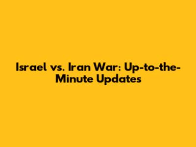 Israel vs. Iran War: Up-to-the-Minute Updates