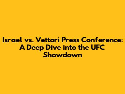 Israel vs. Vettori Press Conference: A Deep Dive into the UFC Showdown