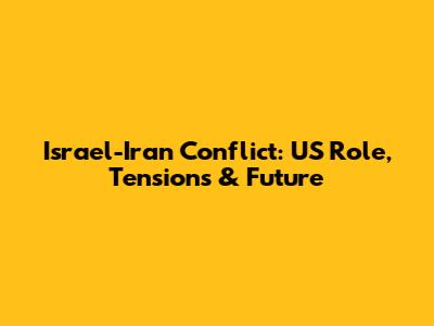 Israel-Iran Conflict: US Role, Tensions & Future