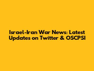 Israel-Iran War News: Latest Updates on Twitter & OSCPSI