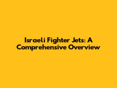 Israeli Fighter Jets: A Comprehensive Overview