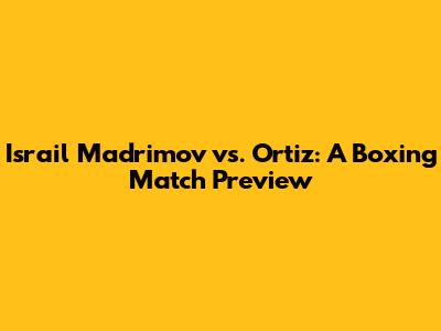 Israil Madrimov vs. Ortiz: A Boxing Match Preview